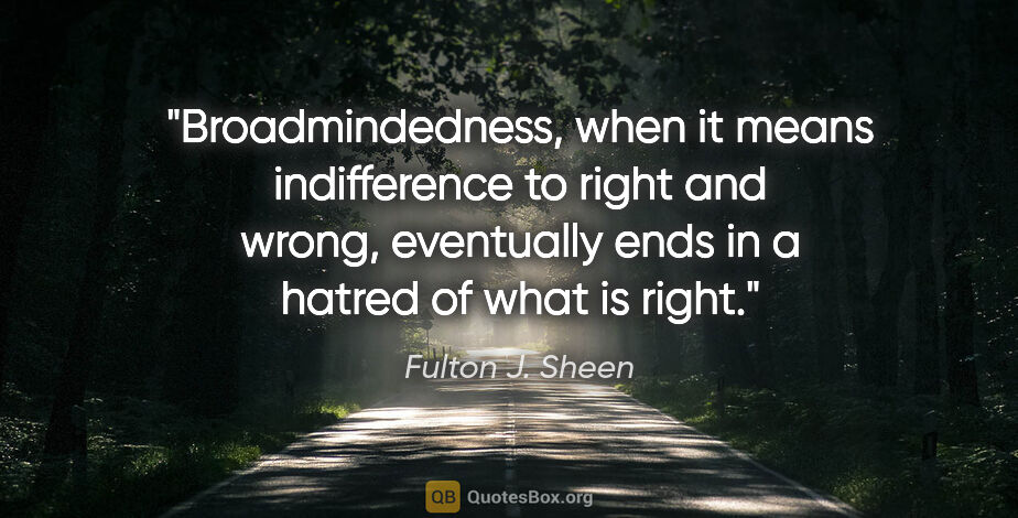 Fulton J. Sheen quote: "Broadmindedness, when it means indifference to right and..."
