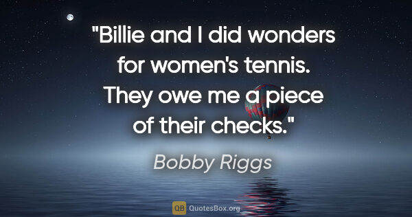 Bobby Riggs quote: "Billie and I did wonders for women's tennis. They owe me a..."