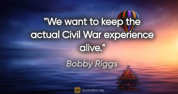 Bobby Riggs quote: "We want to keep the actual Civil War experience alive."