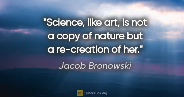 Jacob Bronowski quote: "Science, like art, is not a copy of nature but a re-creation..."