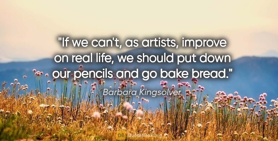 Barbara Kingsolver quote: "If we can't, as artists, improve on real life, we should put..."