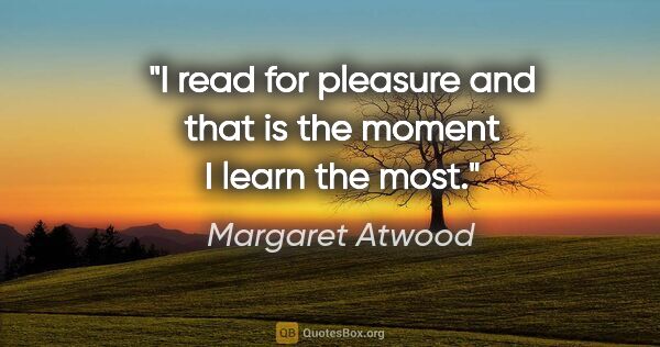 Margaret Atwood quote: "I read for pleasure and that is the moment I learn the most."