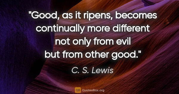 C. S. Lewis quote: "Good, as it ripens, becomes continually more different not..."
