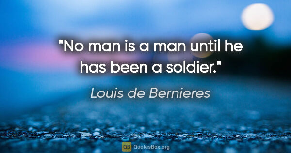 Louis de Bernieres quote: "No man is a man until he has been a soldier."