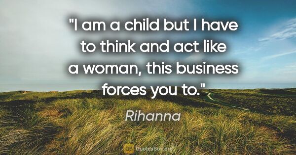 Rihanna quote: "I am a child but I have to think and act like a woman, this..."