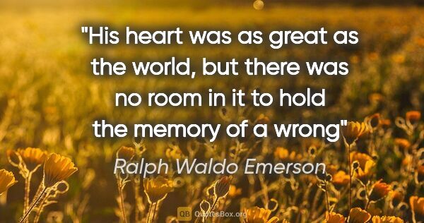 Ralph Waldo Emerson quote: "His heart was as great as the world, but there was no room in..."