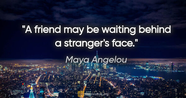 Maya Angelou quote: "A friend may be waiting behind a stranger's face."