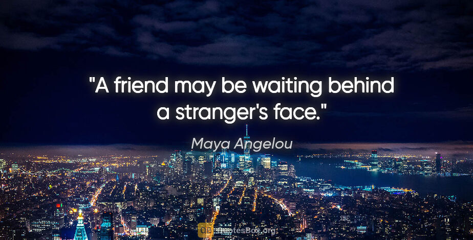Maya Angelou quote: "A friend may be waiting behind a stranger's face."