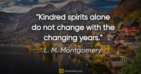 L. M. Montgomery quote: "Kindred spirits alone do not change with the changing years."