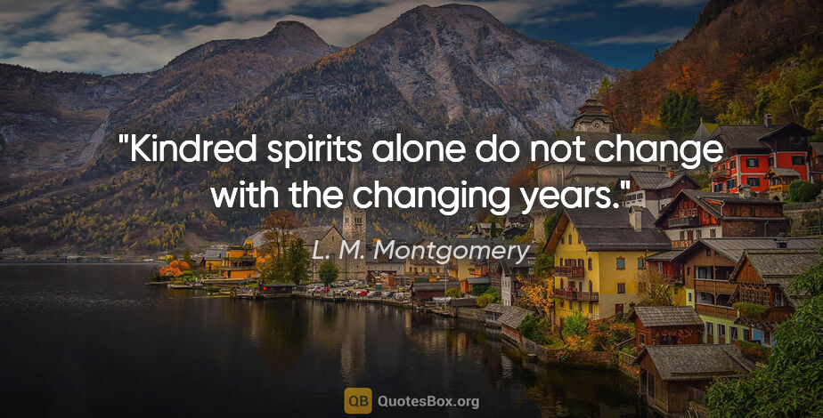 L. M. Montgomery quote: "Kindred spirits alone do not change with the changing years."