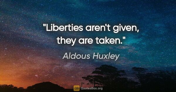 Aldous Huxley quote: "Liberties aren't given, they are taken."