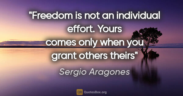 Sergio Aragones quote: "Freedom is not an individual effort. Yours comes only when you..."