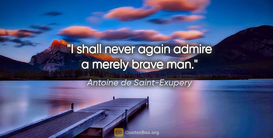 Antoine de Saint-Exupery quote: "I shall never again admire a merely brave man."