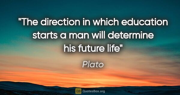 Plato quote: "The direction in which education starts a man will determine..."