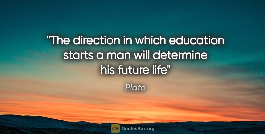Plato quote: "The direction in which education starts a man will determine..."