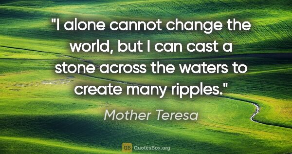 Mother Teresa quote: "I alone cannot change the world, but I can cast a stone across..."