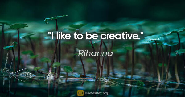 Rihanna quote: "I like to be creative."