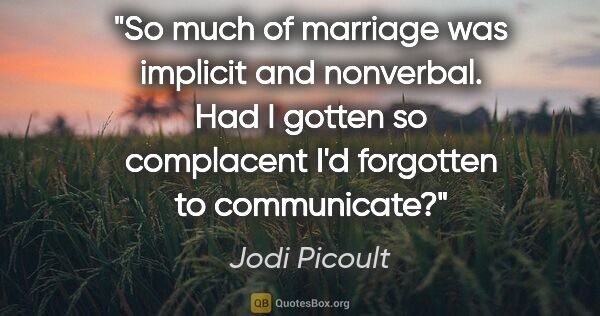 Jodi Picoult quote: "So much of marriage was implicit and nonverbal. Had I gotten..."