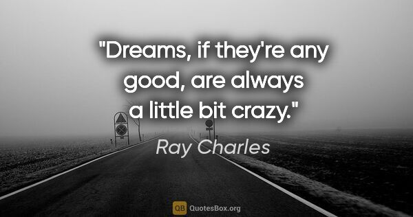 Ray Charles quote: "Dreams, if they're any good, are always a little bit crazy."