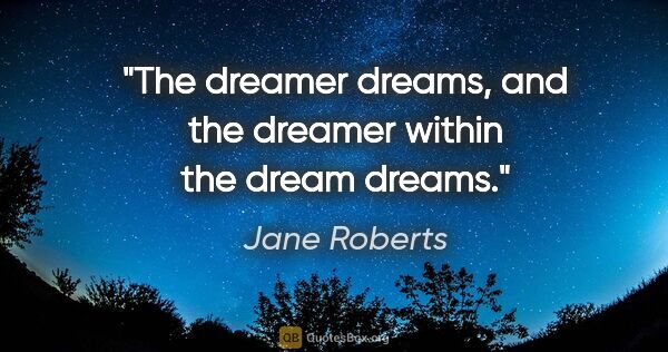 Jane Roberts quote: "The dreamer dreams, and the dreamer within the dream dreams."
