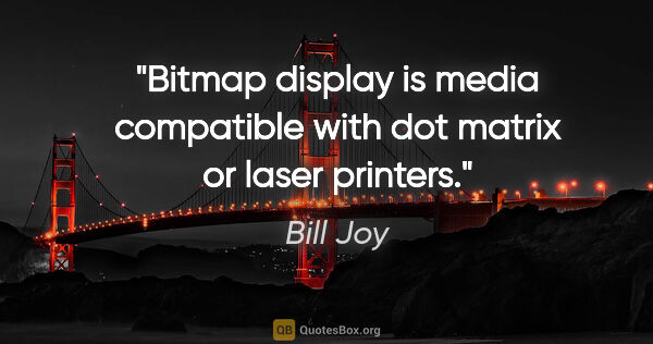 Bill Joy quote: "Bitmap display is media compatible with dot matrix or laser..."