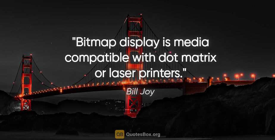 Bill Joy quote: "Bitmap display is media compatible with dot matrix or laser..."