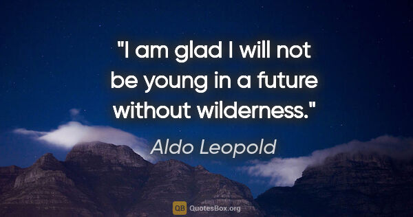 Aldo Leopold quote: "I am glad I will not be young in a future without wilderness."