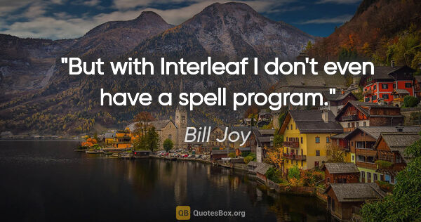 Bill Joy quote: "But with Interleaf I don't even have a spell program."