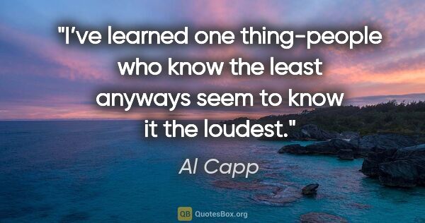 Al Capp quote: "I’ve learned one thing-people who know the least anyways seem..."