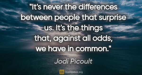 Jodi Picoult quote: "It's never the differences between people that surprise us...."