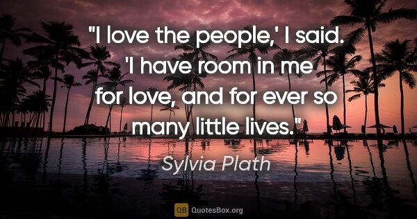 Sylvia Plath quote: "I love the people,' I said.  'I have room in me for love, and..."