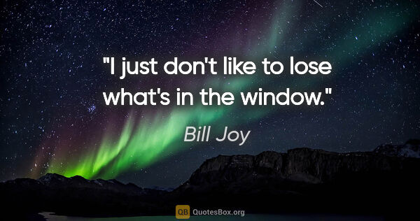 Bill Joy quote: "I just don't like to lose what's in the window."