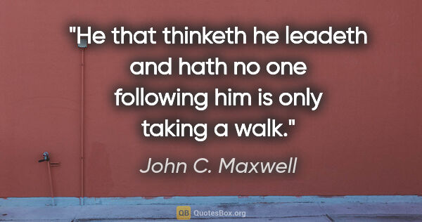 John C. Maxwell quote: "He that thinketh he leadeth and hath no one following him is..."