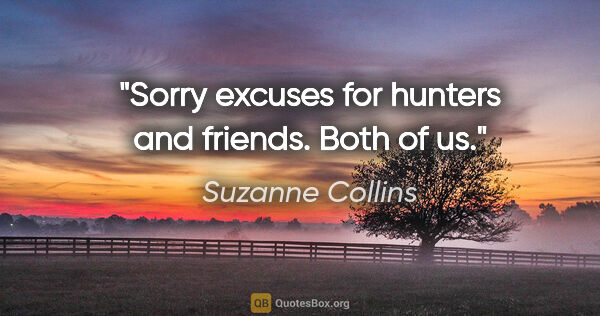 Suzanne Collins quote: "Sorry excuses for hunters and friends. Both of us."