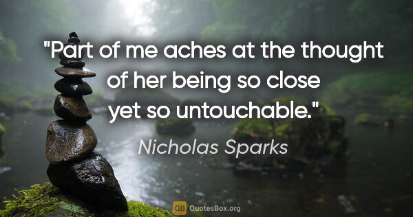 Nicholas Sparks quote: "Part of me aches at the thought of her being so close yet so..."