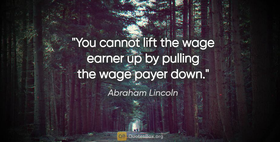 Abraham Lincoln quote: "You cannot lift the wage earner up by pulling the wage payer..."