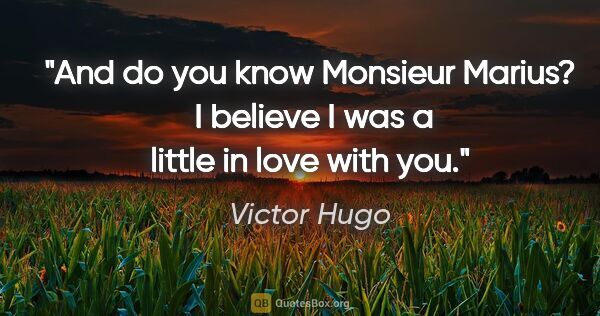 Victor Hugo quote: "And do you know Monsieur Marius?  I believe I was a little in..."