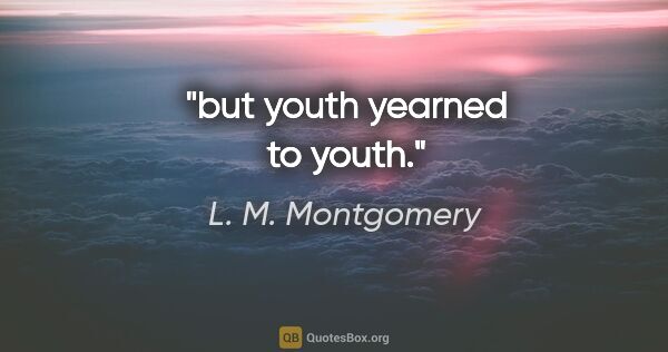 L. M. Montgomery quote: "but youth yearned to youth."