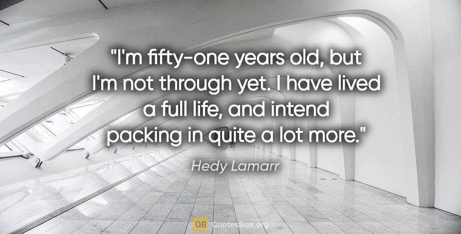 Hedy Lamarr quote: "I'm fifty-one years old, but I'm not through yet. I have lived..."