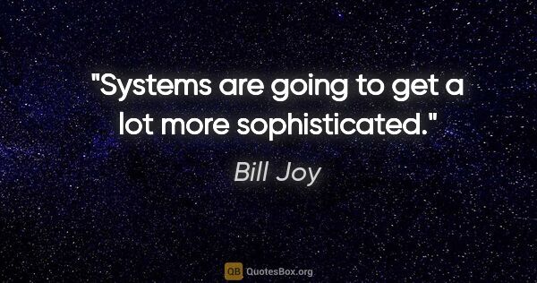 Bill Joy quote: "Systems are going to get a lot more sophisticated."