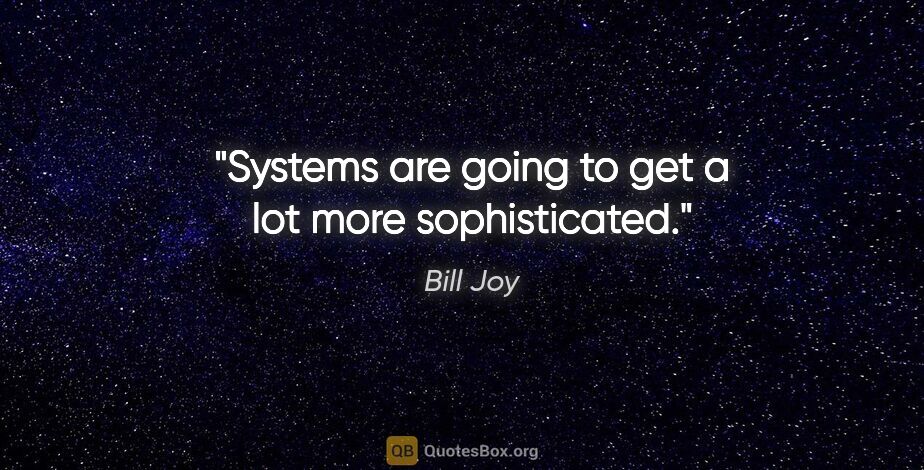 Bill Joy quote: "Systems are going to get a lot more sophisticated."