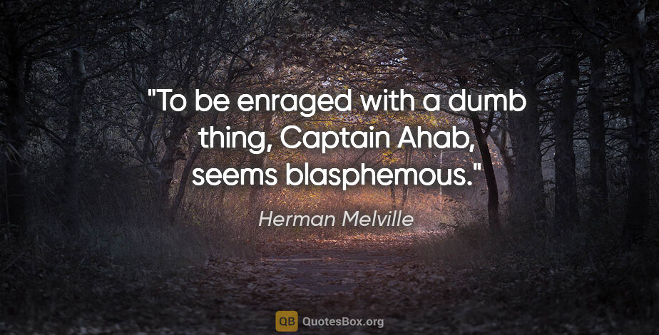 Herman Melville quote: "To be enraged with a dumb thing, Captain Ahab, seems blasphemous."