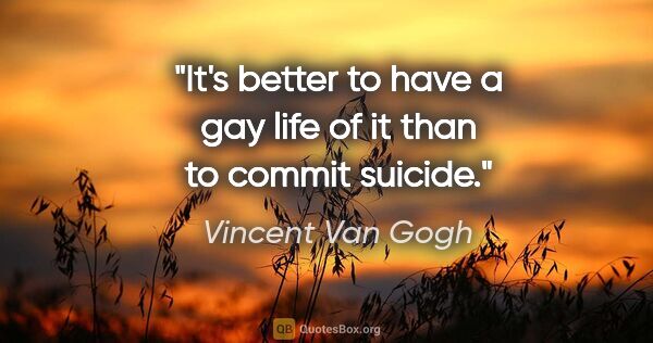 Vincent Van Gogh quote: "It's better to have a gay life of it than to commit suicide."