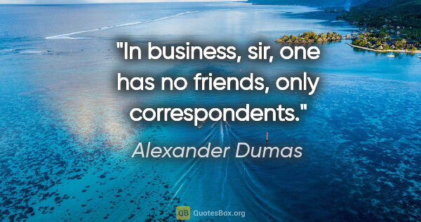 Alexander Dumas quote: "In business, sir, one has no friends, only correspondents."