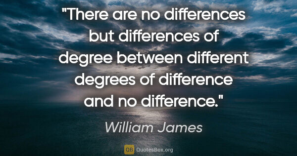William James quote: "There are no differences but differences of degree between..."