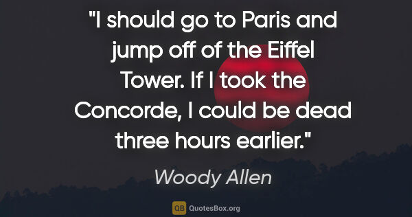 Woody Allen quote: "I should go to Paris and jump off of the Eiffel Tower. If I..."