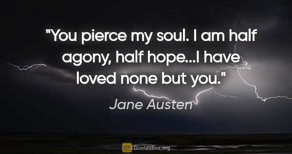 Jane Austen quote: "You pierce my soul. I am half agony, half hope...I have loved..."