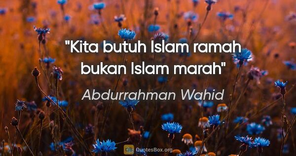 Abdurrahman Wahid quote: "Kita butuh Islam ramah bukan Islam marah"