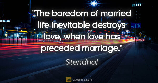 Stendhal quote: "The boredom of married life inevitable destroys love, when..."