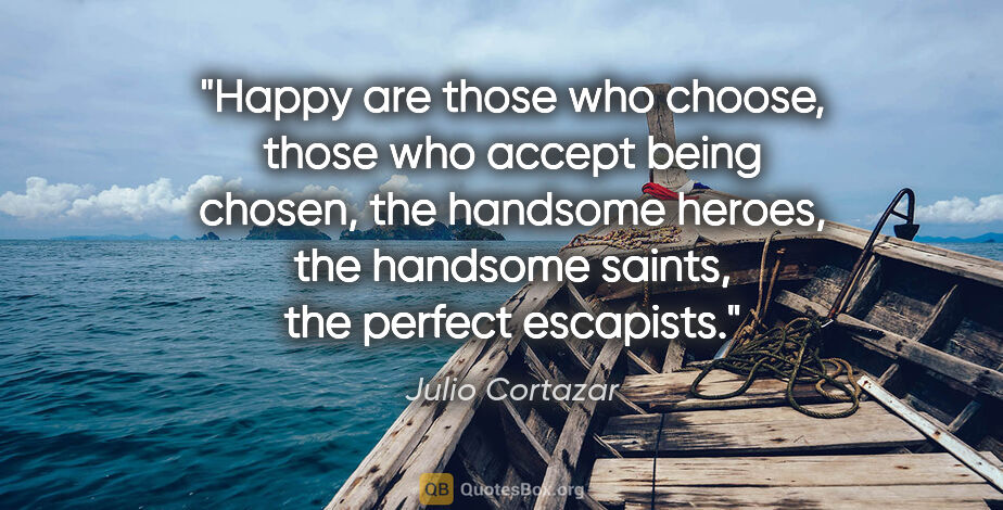 Julio Cortazar quote: "Happy are those who choose, those who accept being chosen, the..."